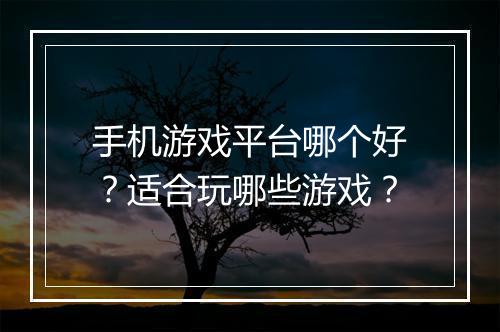 手机游戏平台哪个好？适合玩哪些游戏？