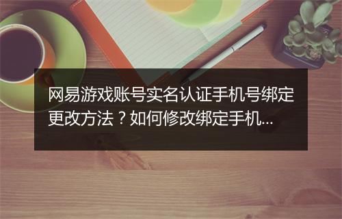网易游戏账号实名认证手机号绑定更改方法?如何修改绑定手机号?