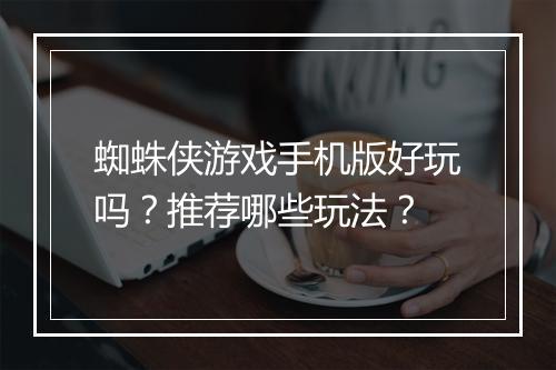 蜘蛛侠游戏手机版好玩吗？推荐哪些玩法？