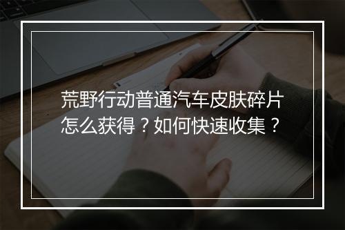 荒野行动普通汽车皮肤碎片怎么获得？如何快速收集？