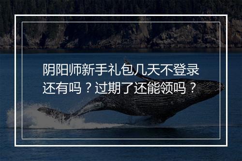 阴阳师新手礼包几天不登录还有吗?过期了还能领吗?