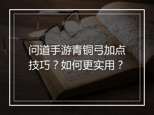 问道手游青铜弓加点技巧?如何更实用?