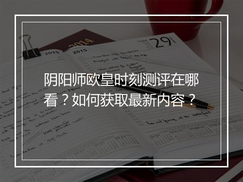 阴阳师欧皇时刻测评在哪看？如何获取最新内容？