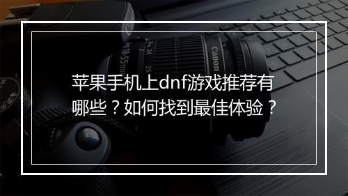 苹果手机上dnf游戏推荐有哪些?如何找到最佳体验?