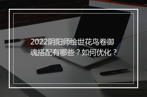 2022阴阳师绘世花鸟卷御魂搭配有哪些？如何优化？