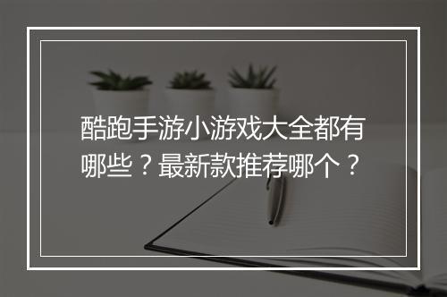 酷跑手游小游戏大全都有哪些?最新款推荐哪个?