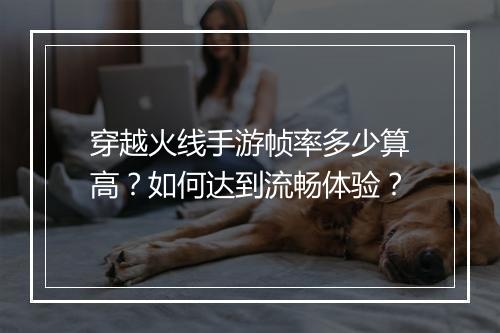 穿越火线手游帧率多少算高？如何达到流畅体验？