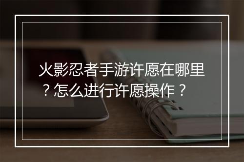 火影忍者手游许愿在哪里?怎么进行许愿操作?