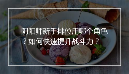 阴阳师新手排位用哪个角色?如何快速提升战斗力?