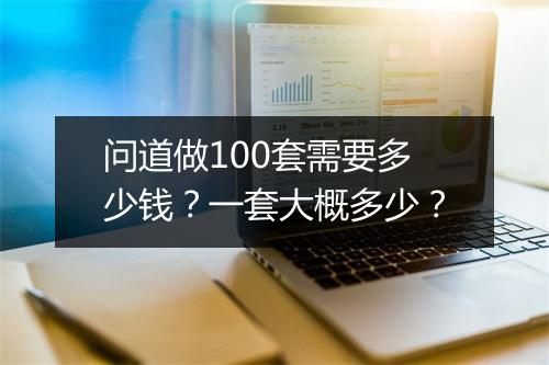 问道做100套需要多少钱？一套大概多少？
