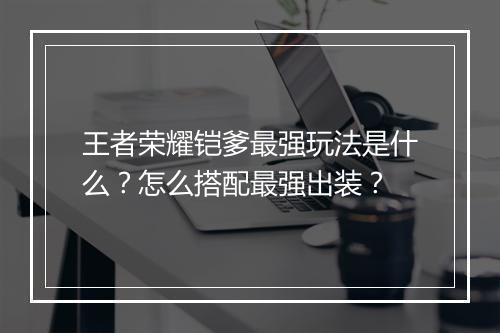 王者荣耀铠爹最强玩法是什么?怎么搭配最强出装?