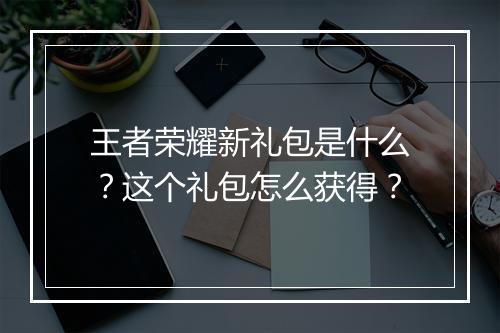 王者荣耀新礼包是什么?这个礼包怎么获得?