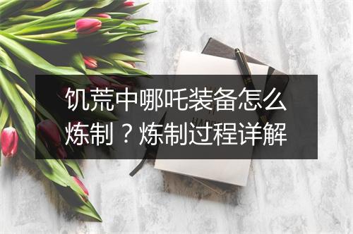 饥荒中哪吒装备怎么炼制？炼制过程详解
