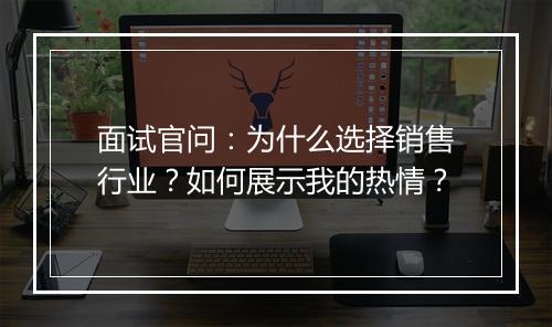 面试官问:为什么选择销售行业?如何展示我的热情?