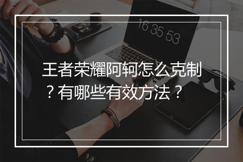 王者荣耀阿轲怎么克制？有哪些有效方法？