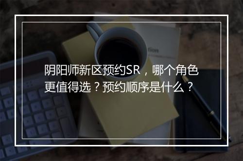 阴阳师新区预约SR,哪个角色更值得选?预约顺序是什么?