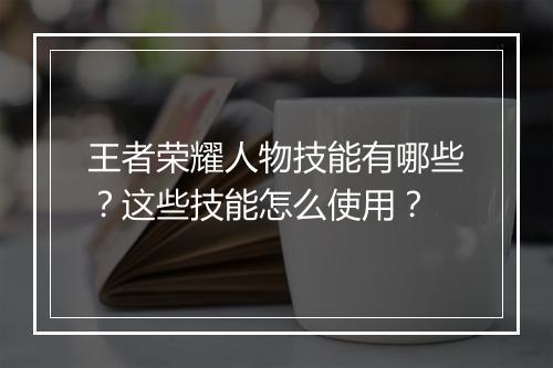 王者荣耀人物技能有哪些？这些技能怎么使用？