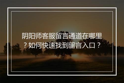 阴阳师客服留言通道在哪里?如何快速找到留言入口?