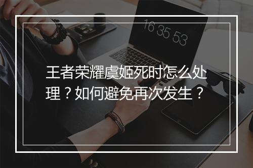 王者荣耀虞姬死时怎么处理？如何避免再次发生？