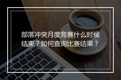 部落冲突月度竞赛什么时候结束？如何查询比赛结果？
