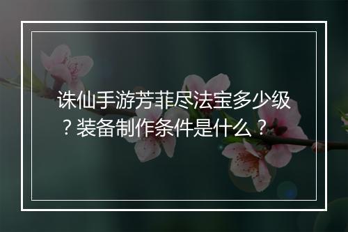 诛仙手游芳菲尽法宝多少级？装备制作条件是什么？