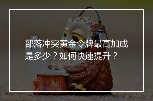 部落冲突黄金令牌最高加成是多少？如何快速提升？
