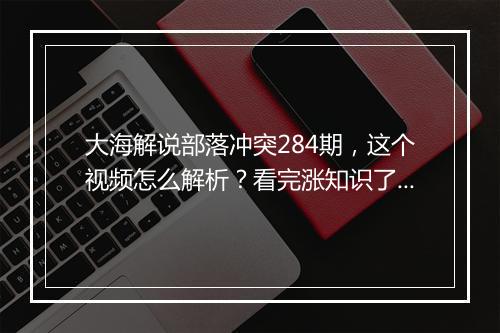 大海解说部落冲突284期，这个视频怎么解析？看完涨知识了吗？