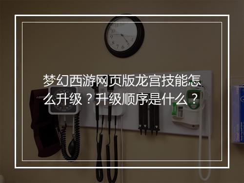 梦幻西游网页版龙宫技能怎么升级?升级顺序是什么?