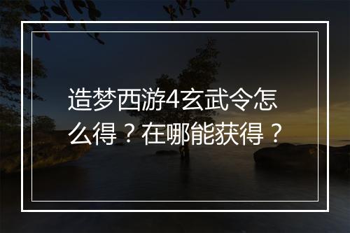 造梦西游4玄武令怎么得?在哪能获得?