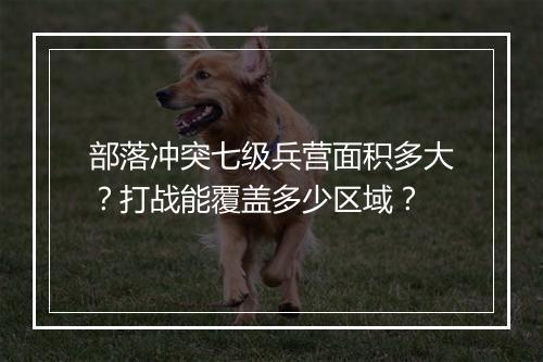 部落冲突七级兵营面积多大?打战能覆盖多少区域?