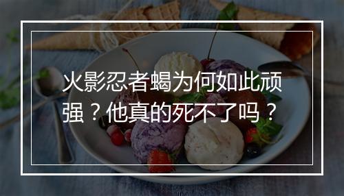 火影忍者蝎为何如此顽强？他真的死不了吗？