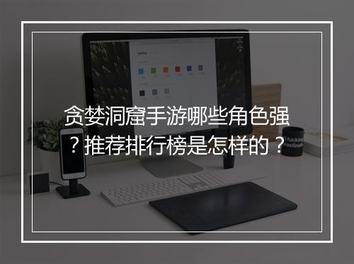 贪婪洞窟手游哪些角色强?推荐排行榜是怎样的?