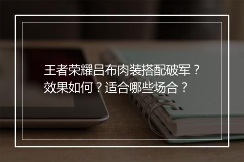 王者荣耀吕布肉装搭配破军?效果如何?适合哪些场合?