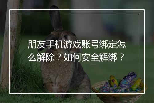 朋友手机游戏账号绑定怎么解除?如何安全解绑?