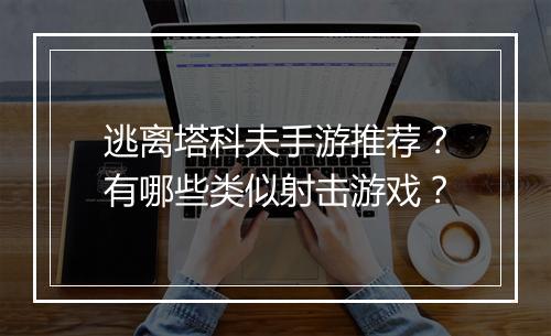 逃离塔科夫手游推荐?有哪些类似射击游戏?