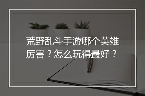 荒野乱斗手游哪个英雄厉害？怎么玩得最好？