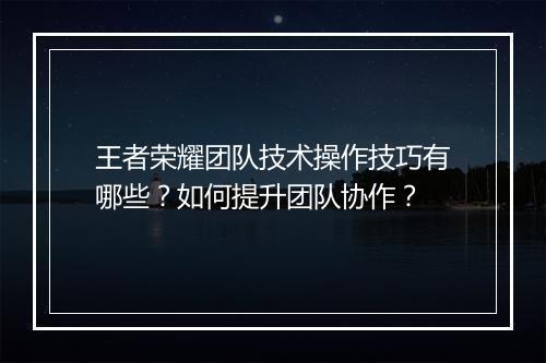 王者荣耀团队技术操作技巧有哪些？如何提升团队协作？