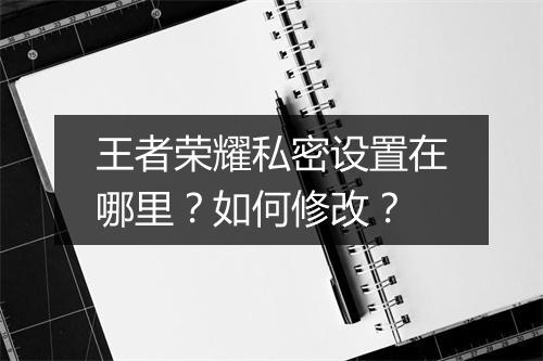 王者荣耀私密设置在哪里?如何修改?
