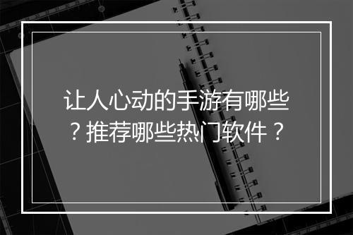 让人心动的手游有哪些?推荐哪些热门软件?