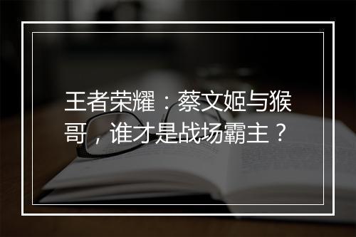 王者荣耀：蔡文姬与猴哥，谁才是战场霸主？