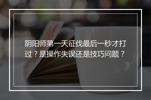 阴阳师第一天征伐最后一秒才打过?是操作失误还是技巧问题?