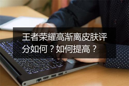 王者荣耀高渐离皮肤评分如何?如何提高?
