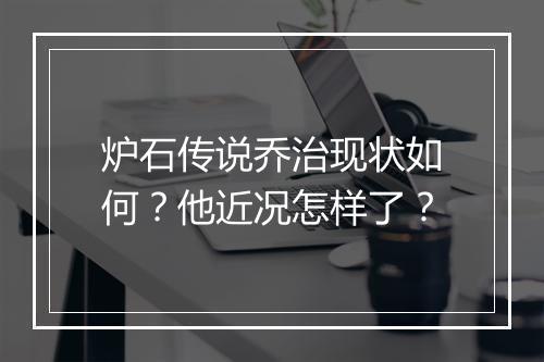 炉石传说乔治现状如何？他近况怎样了？