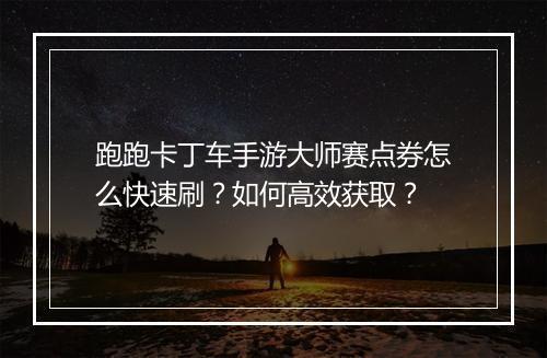 跑跑卡丁车手游大师赛点券怎么快速刷？如何高效获取？