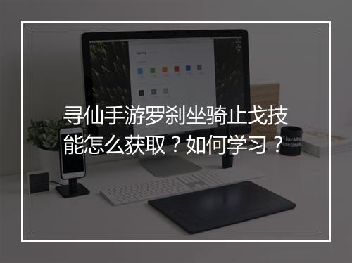 寻仙手游罗刹坐骑止戈技能怎么获取？如何学习？