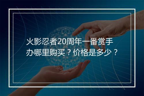 火影忍者20周年一番赏手办哪里购买?价格是多少?