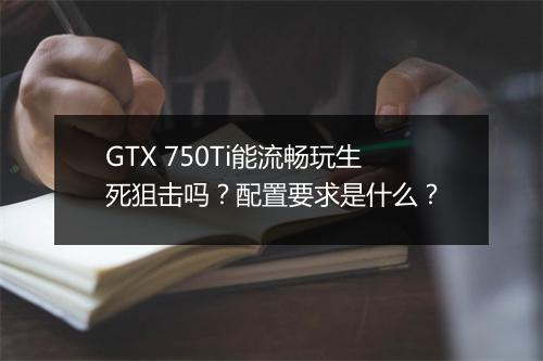 GTX 750Ti能流畅玩生死狙击吗?配置要求是什么?