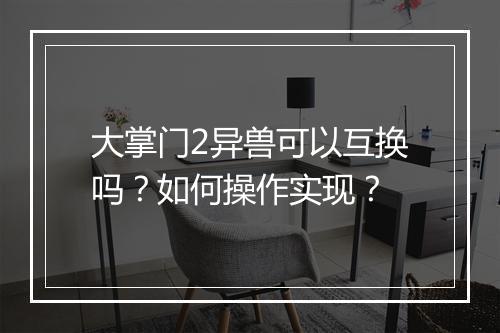 大掌门2异兽可以互换吗?如何操作实现?