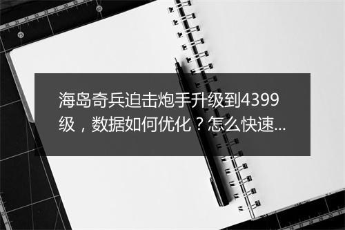 海岛奇兵迫击炮手升级到4399级，数据如何优化？怎么快速提升？