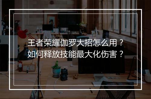 王者荣耀伽罗大招怎么用?如何释放技能最大化伤害?